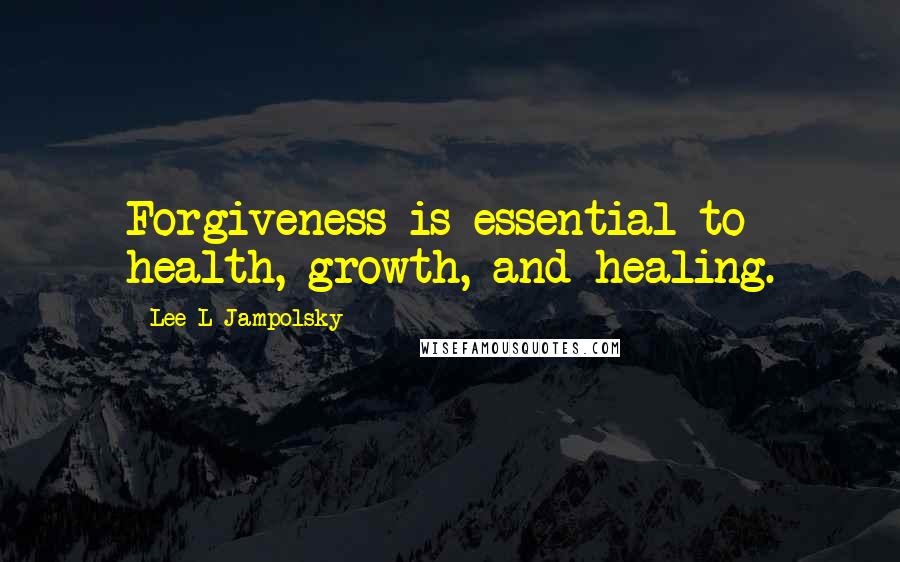 Lee L Jampolsky Quotes: Forgiveness is essential to health, growth, and healing.