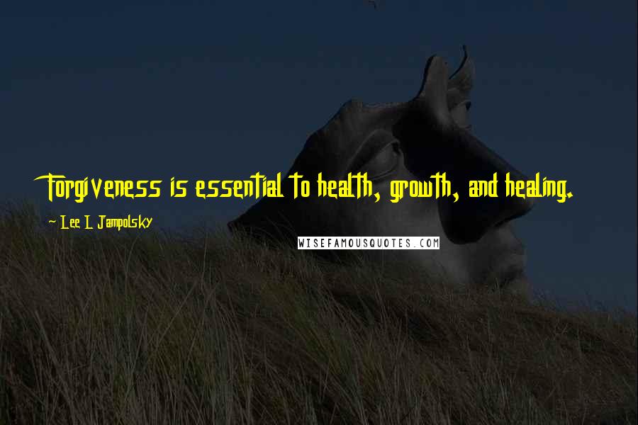 Lee L Jampolsky Quotes: Forgiveness is essential to health, growth, and healing.