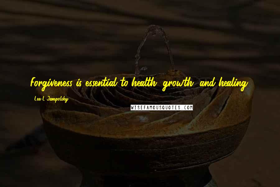 Lee L Jampolsky Quotes: Forgiveness is essential to health, growth, and healing.