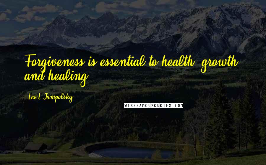Lee L Jampolsky Quotes: Forgiveness is essential to health, growth, and healing.