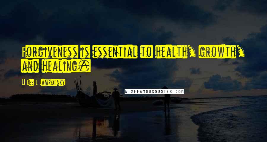 Lee L Jampolsky Quotes: Forgiveness is essential to health, growth, and healing.