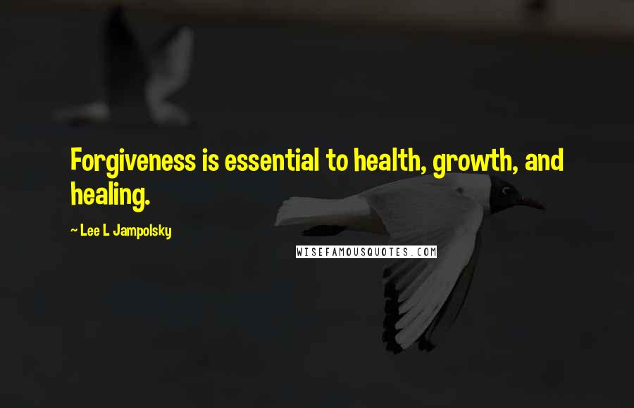 Lee L Jampolsky Quotes: Forgiveness is essential to health, growth, and healing.