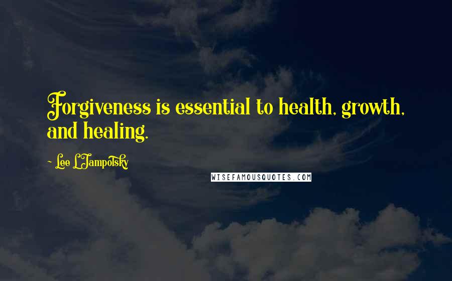 Lee L Jampolsky Quotes: Forgiveness is essential to health, growth, and healing.