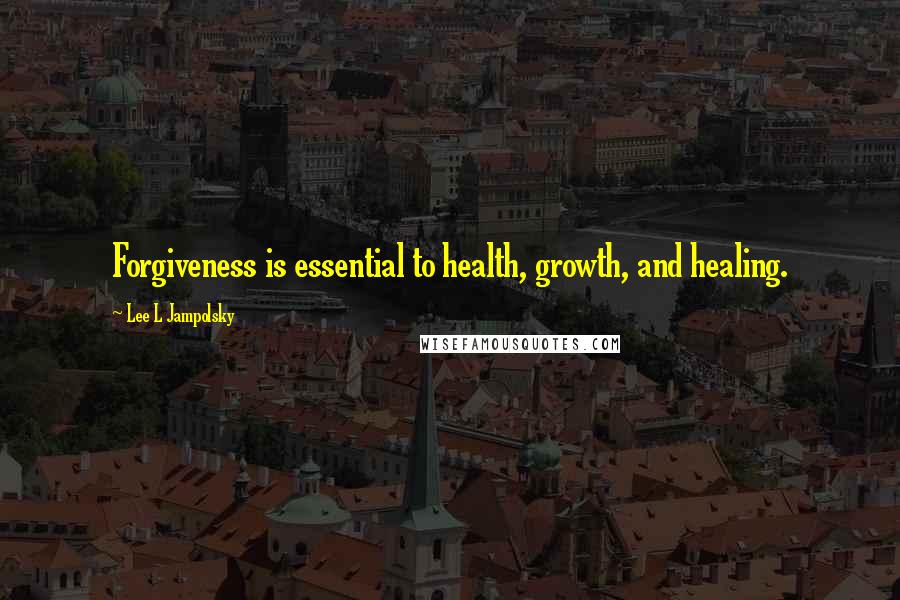 Lee L Jampolsky Quotes: Forgiveness is essential to health, growth, and healing.