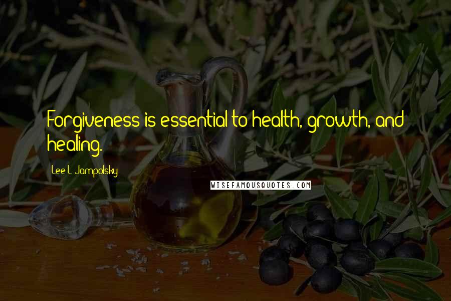 Lee L Jampolsky Quotes: Forgiveness is essential to health, growth, and healing.