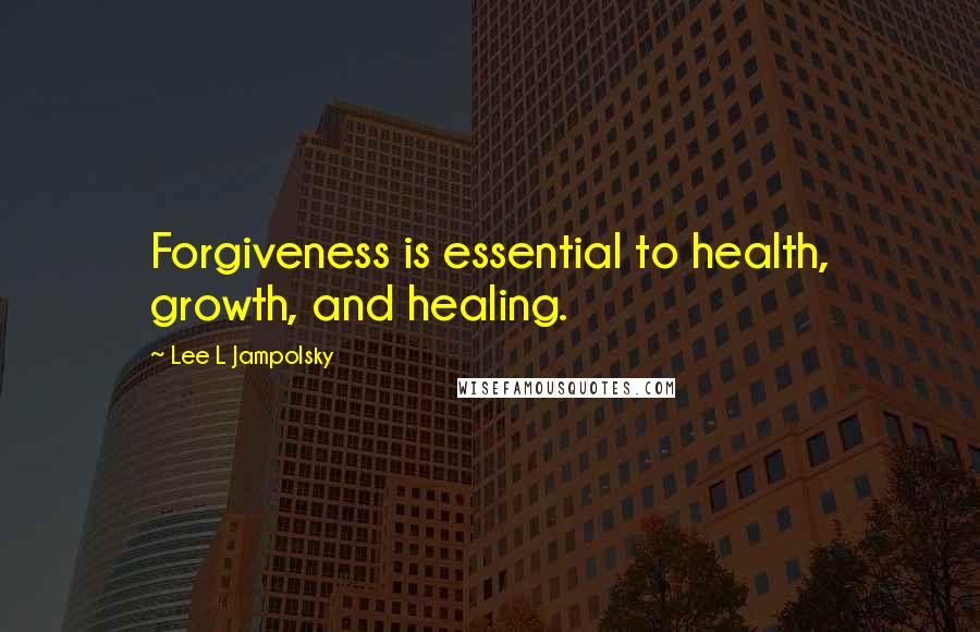 Lee L Jampolsky Quotes: Forgiveness is essential to health, growth, and healing.