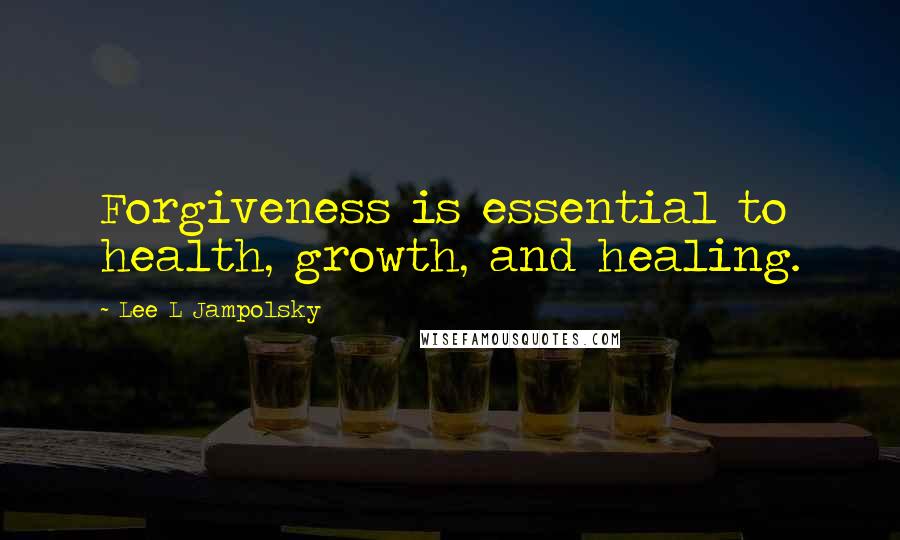 Lee L Jampolsky Quotes: Forgiveness is essential to health, growth, and healing.