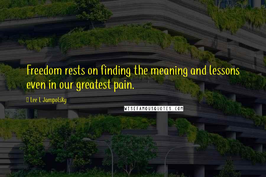 Lee L Jampolsky Quotes: Freedom rests on finding the meaning and lessons even in our greatest pain.