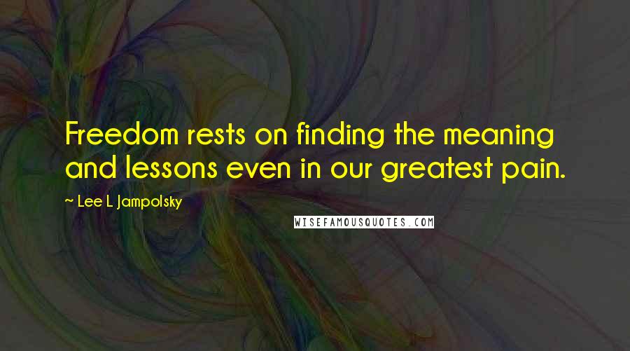 Lee L Jampolsky Quotes: Freedom rests on finding the meaning and lessons even in our greatest pain.