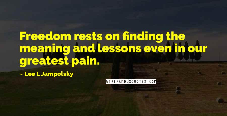 Lee L Jampolsky Quotes: Freedom rests on finding the meaning and lessons even in our greatest pain.