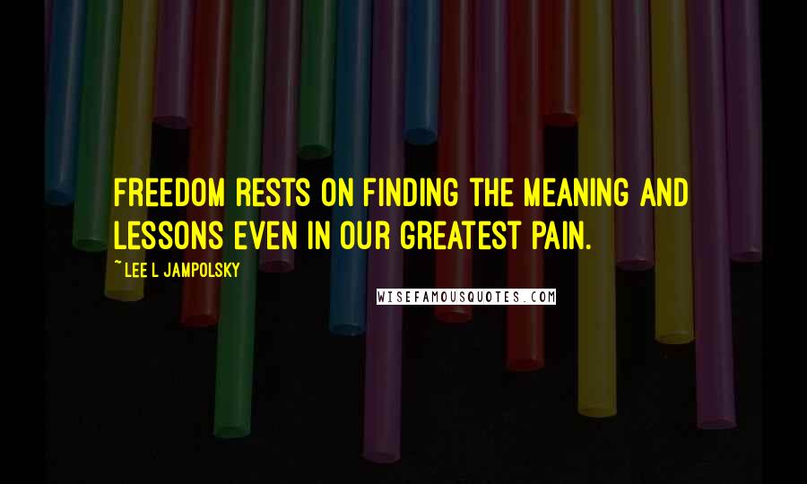 Lee L Jampolsky Quotes: Freedom rests on finding the meaning and lessons even in our greatest pain.