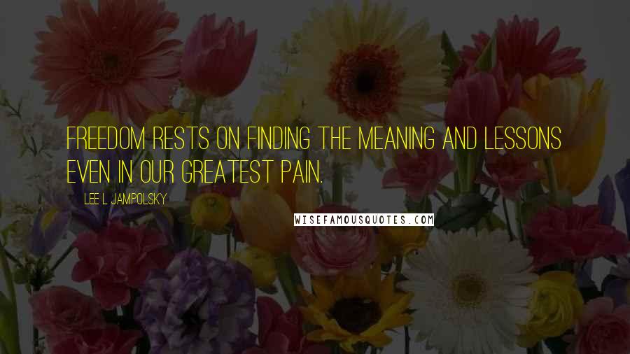 Lee L Jampolsky Quotes: Freedom rests on finding the meaning and lessons even in our greatest pain.