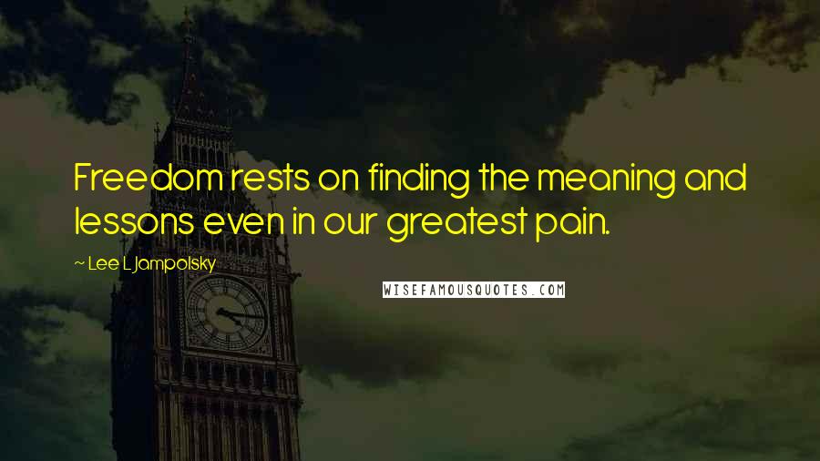 Lee L Jampolsky Quotes: Freedom rests on finding the meaning and lessons even in our greatest pain.