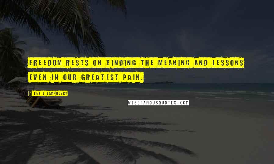 Lee L Jampolsky Quotes: Freedom rests on finding the meaning and lessons even in our greatest pain.