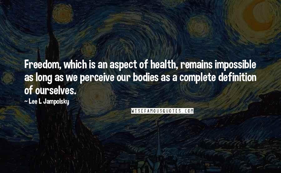 Lee L Jampolsky Quotes: Freedom, which is an aspect of health, remains impossible as long as we perceive our bodies as a complete definition of ourselves.