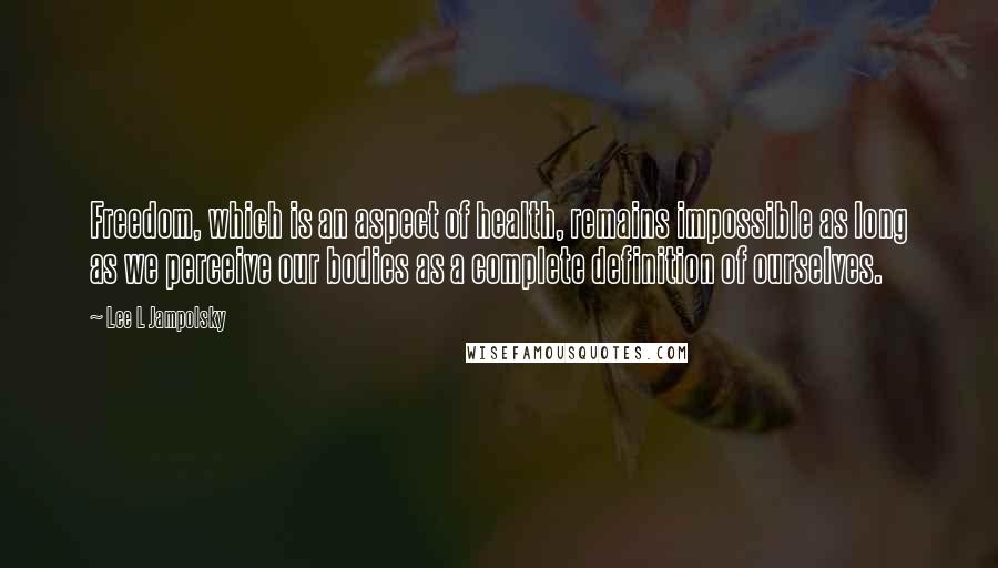 Lee L Jampolsky Quotes: Freedom, which is an aspect of health, remains impossible as long as we perceive our bodies as a complete definition of ourselves.