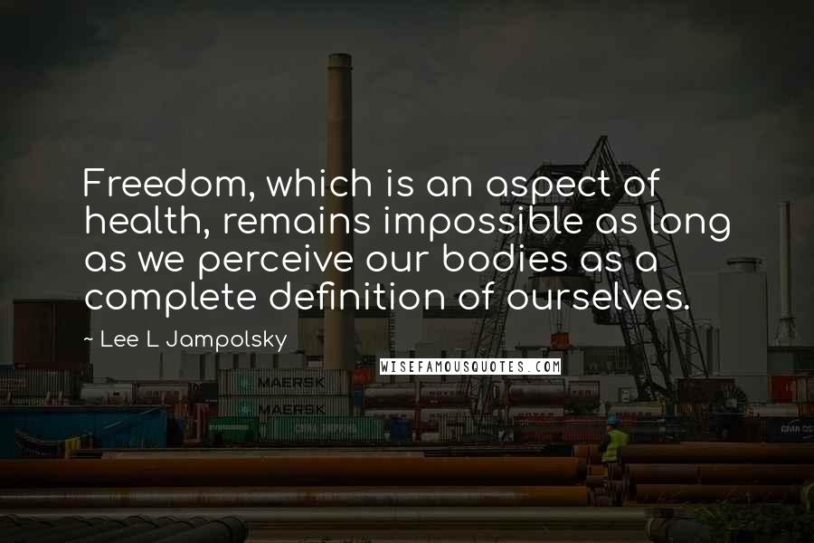 Lee L Jampolsky Quotes: Freedom, which is an aspect of health, remains impossible as long as we perceive our bodies as a complete definition of ourselves.