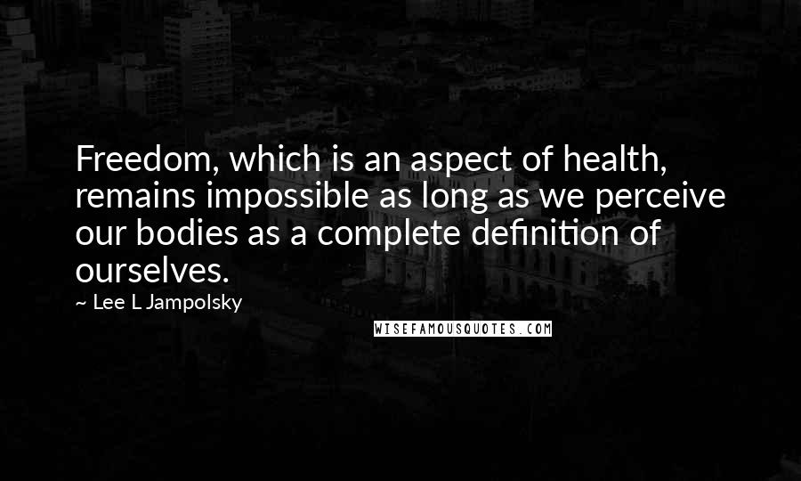 Lee L Jampolsky Quotes: Freedom, which is an aspect of health, remains impossible as long as we perceive our bodies as a complete definition of ourselves.