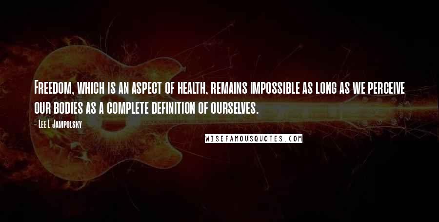 Lee L Jampolsky Quotes: Freedom, which is an aspect of health, remains impossible as long as we perceive our bodies as a complete definition of ourselves.