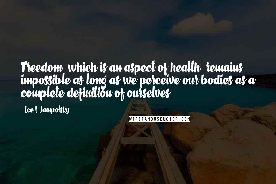 Lee L Jampolsky Quotes: Freedom, which is an aspect of health, remains impossible as long as we perceive our bodies as a complete definition of ourselves.