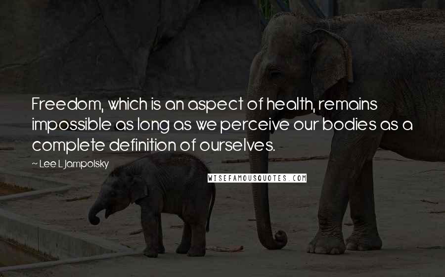 Lee L Jampolsky Quotes: Freedom, which is an aspect of health, remains impossible as long as we perceive our bodies as a complete definition of ourselves.