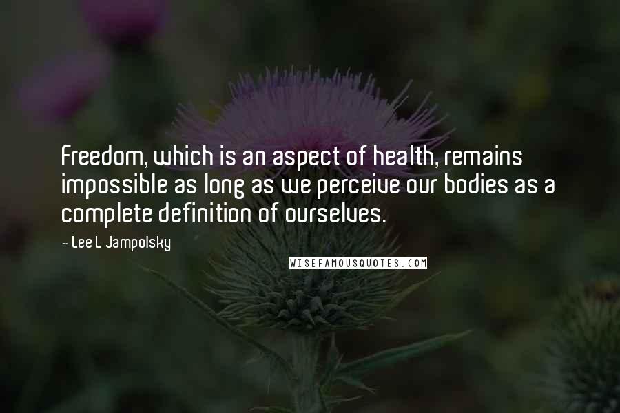 Lee L Jampolsky Quotes: Freedom, which is an aspect of health, remains impossible as long as we perceive our bodies as a complete definition of ourselves.