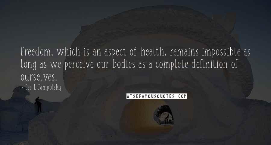 Lee L Jampolsky Quotes: Freedom, which is an aspect of health, remains impossible as long as we perceive our bodies as a complete definition of ourselves.