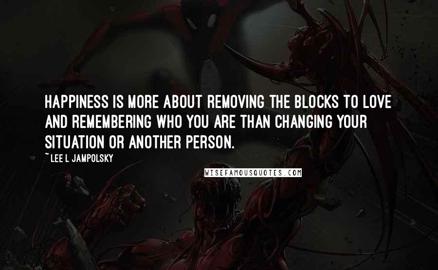 Lee L Jampolsky Quotes: Happiness is more about removing the blocks to Love and remembering who you are than changing your situation or another person.