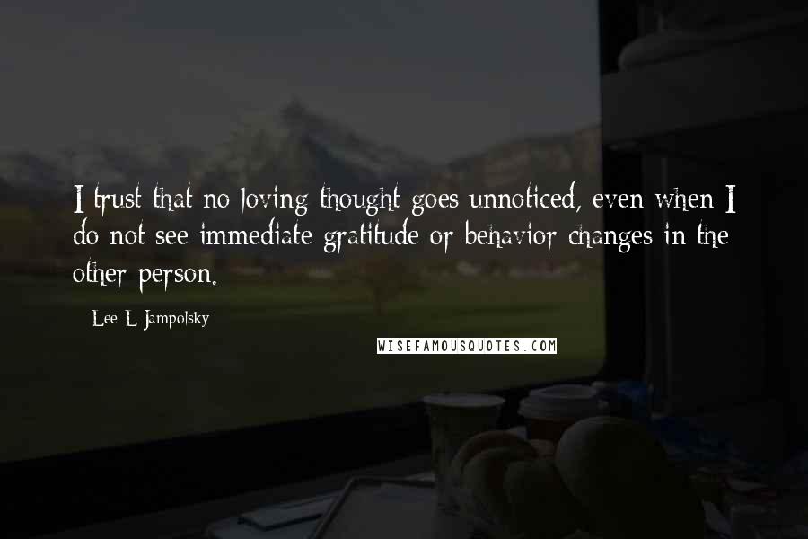 Lee L Jampolsky Quotes: I trust that no loving thought goes unnoticed, even when I do not see immediate gratitude or behavior changes in the other person.