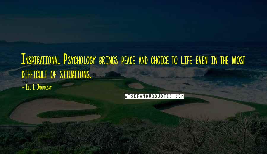 Lee L Jampolsky Quotes: Inspirational Psychology brings peace and choice to life even in the most difficult of situations.