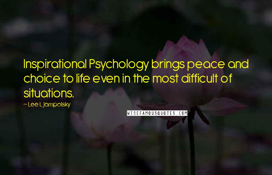 Lee L Jampolsky Quotes: Inspirational Psychology brings peace and choice to life even in the most difficult of situations.