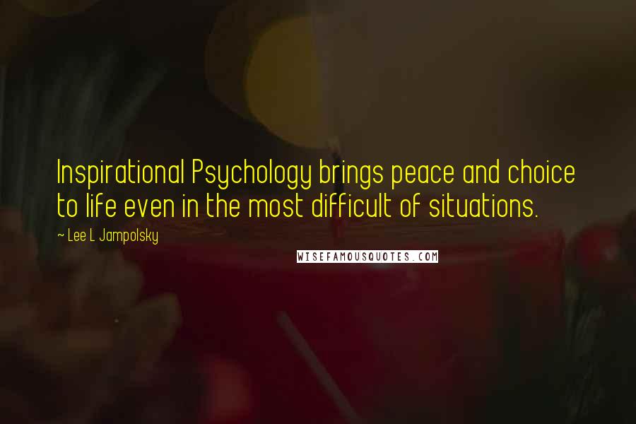 Lee L Jampolsky Quotes: Inspirational Psychology brings peace and choice to life even in the most difficult of situations.