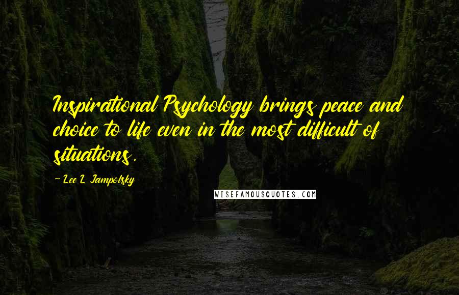 Lee L Jampolsky Quotes: Inspirational Psychology brings peace and choice to life even in the most difficult of situations.