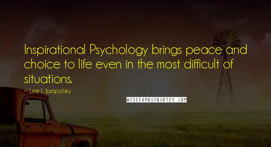 Lee L Jampolsky Quotes: Inspirational Psychology brings peace and choice to life even in the most difficult of situations.