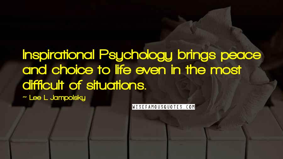 Lee L Jampolsky Quotes: Inspirational Psychology brings peace and choice to life even in the most difficult of situations.