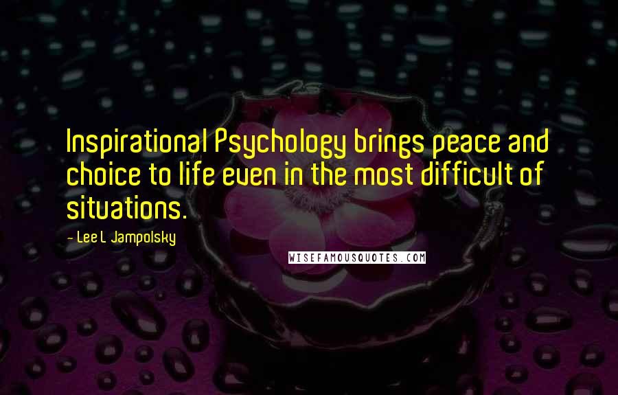 Lee L Jampolsky Quotes: Inspirational Psychology brings peace and choice to life even in the most difficult of situations.