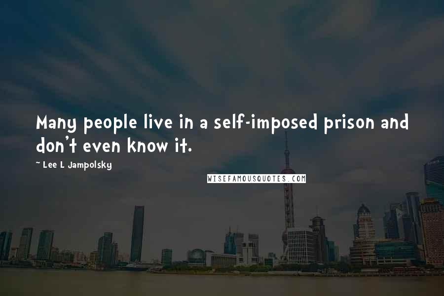 Lee L Jampolsky Quotes: Many people live in a self-imposed prison and don't even know it.