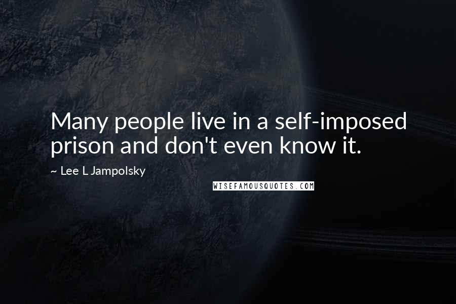 Lee L Jampolsky Quotes: Many people live in a self-imposed prison and don't even know it.