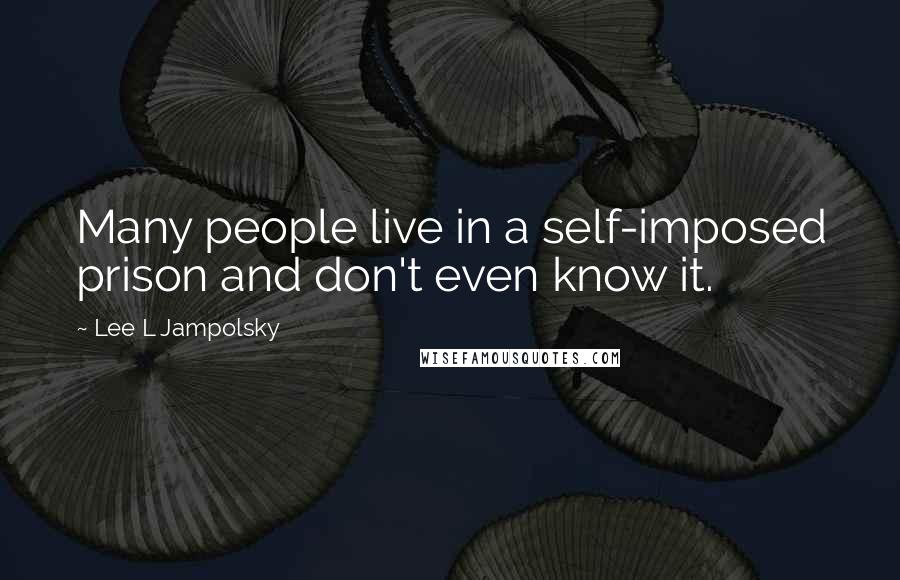 Lee L Jampolsky Quotes: Many people live in a self-imposed prison and don't even know it.