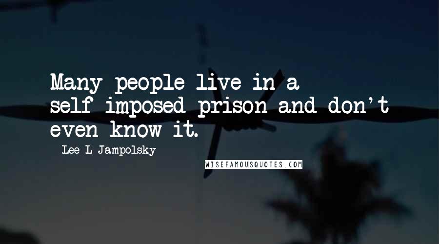 Lee L Jampolsky Quotes: Many people live in a self-imposed prison and don't even know it.