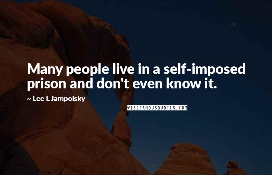 Lee L Jampolsky Quotes: Many people live in a self-imposed prison and don't even know it.