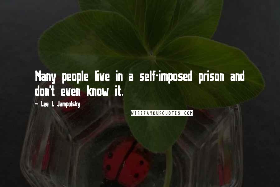 Lee L Jampolsky Quotes: Many people live in a self-imposed prison and don't even know it.