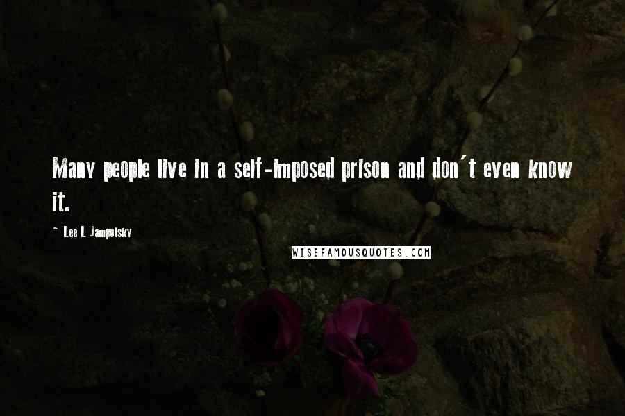Lee L Jampolsky Quotes: Many people live in a self-imposed prison and don't even know it.