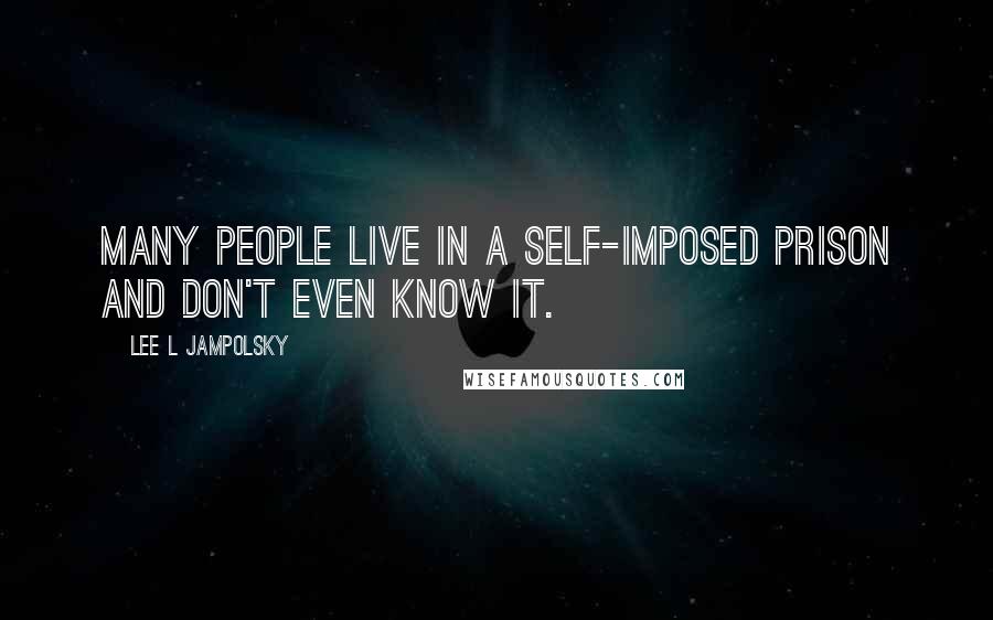 Lee L Jampolsky Quotes: Many people live in a self-imposed prison and don't even know it.