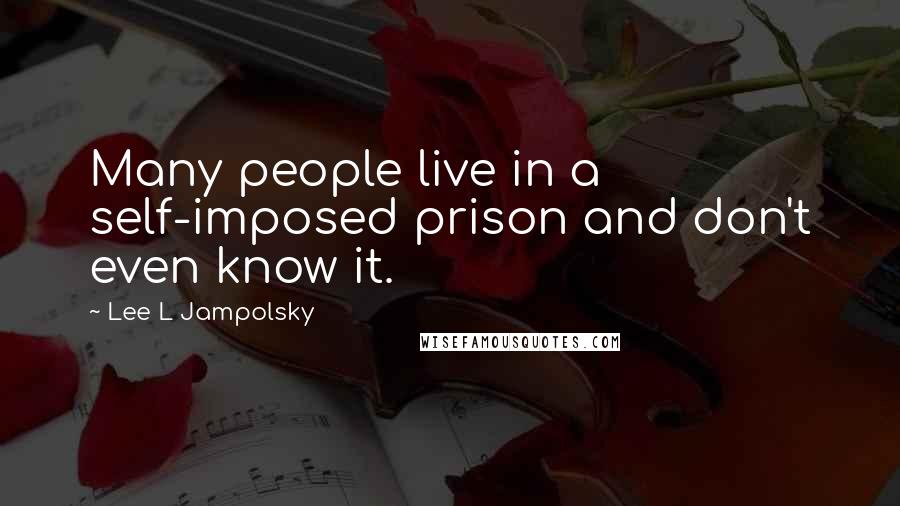 Lee L Jampolsky Quotes: Many people live in a self-imposed prison and don't even know it.