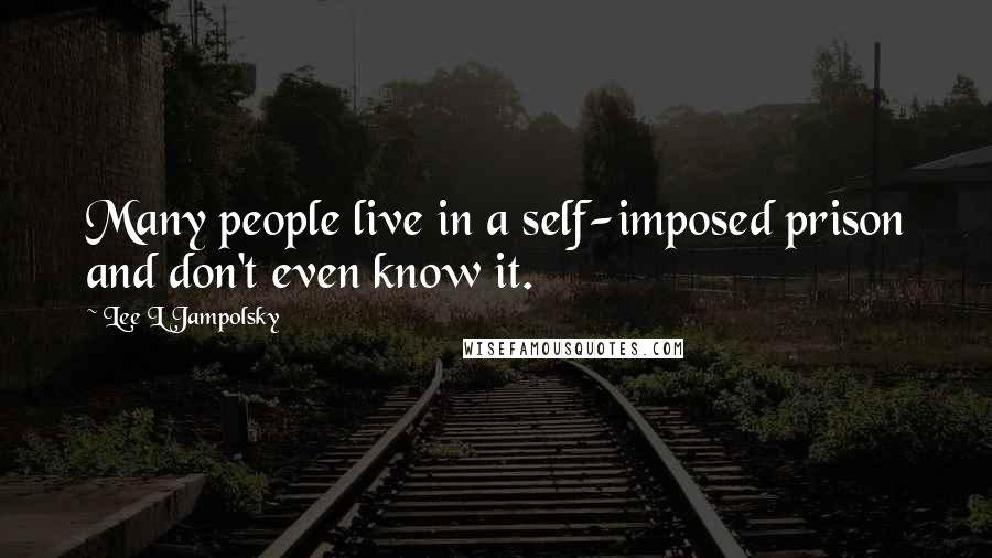 Lee L Jampolsky Quotes: Many people live in a self-imposed prison and don't even know it.