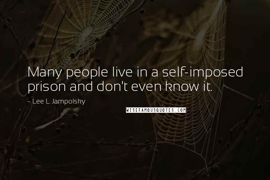 Lee L Jampolsky Quotes: Many people live in a self-imposed prison and don't even know it.