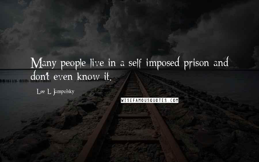 Lee L Jampolsky Quotes: Many people live in a self-imposed prison and don't even know it.