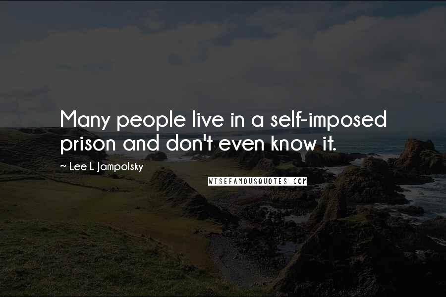 Lee L Jampolsky Quotes: Many people live in a self-imposed prison and don't even know it.