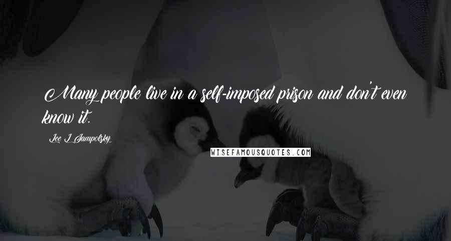 Lee L Jampolsky Quotes: Many people live in a self-imposed prison and don't even know it.